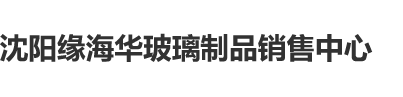 搭训操逼视频免费沈阳缘海华玻璃制品销售中心